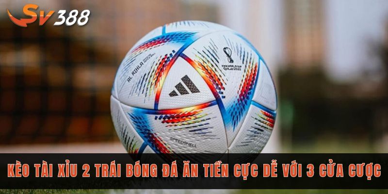 Kèo tài xỉu 2 trái bóng đá ăn tiền cực dễ với 3 cửa cược